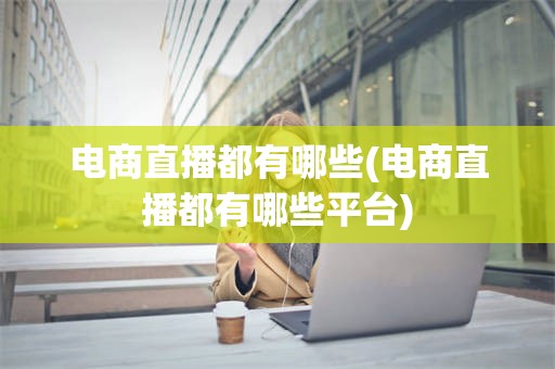 电商直播都有哪些(电商直播都有哪些平台)