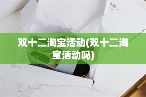 双十二淘宝活动(双十二淘宝活动吗)