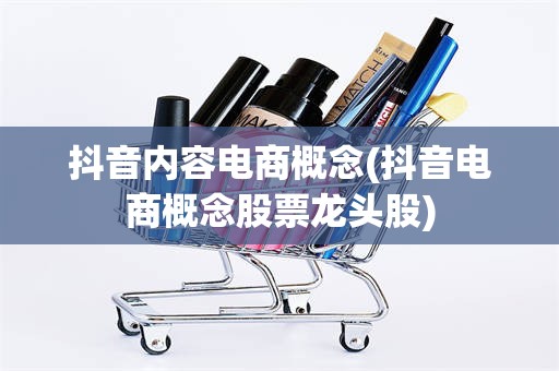 抖音内容电商概念(抖音电商概念股票龙头股)