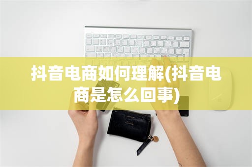 抖音电商如何理解(抖音电商是怎么回事)