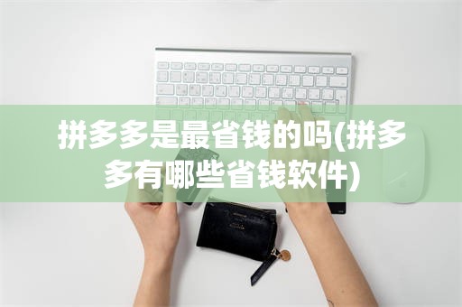 拼多多是最省钱的吗(拼多多有哪些省钱软件)
