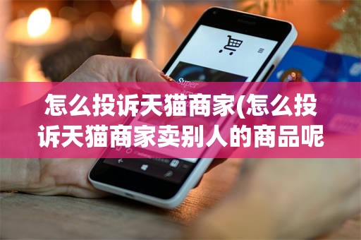 怎么投诉天猫商家(怎么投诉天猫商家卖别人的商品呢)