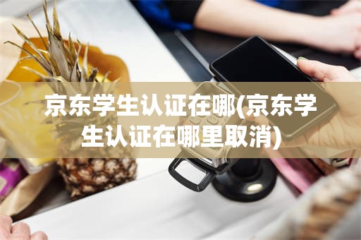 京东学生认证在哪(京东学生认证在哪里取消)