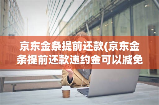 京东金条提前还款(京东金条提前还款违约金可以减免吗)