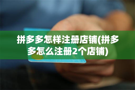 拼多多怎样注册店铺(拼多多怎么注册2个店铺)