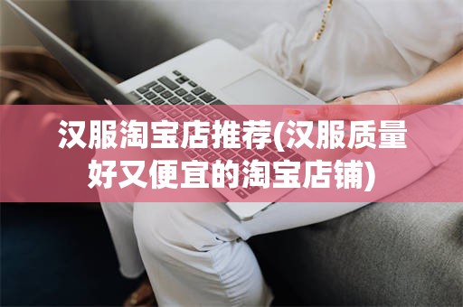 汉服淘宝店推荐(汉服质量好又便宜的淘宝店铺)