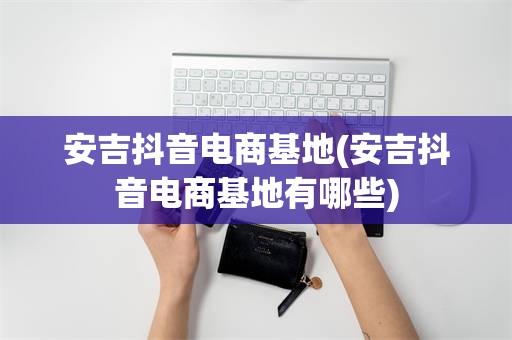 安吉抖音电商基地(安吉抖音电商基地有哪些)