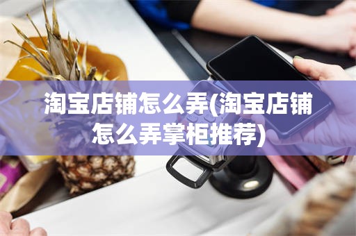 淘宝店铺怎么弄(淘宝店铺怎么弄掌柜推荐)