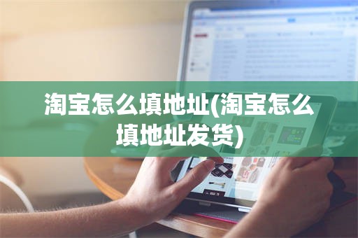 淘宝怎么填地址(淘宝怎么填地址发货)