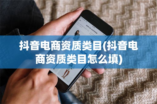 抖音电商资质类目(抖音电商资质类目怎么填)