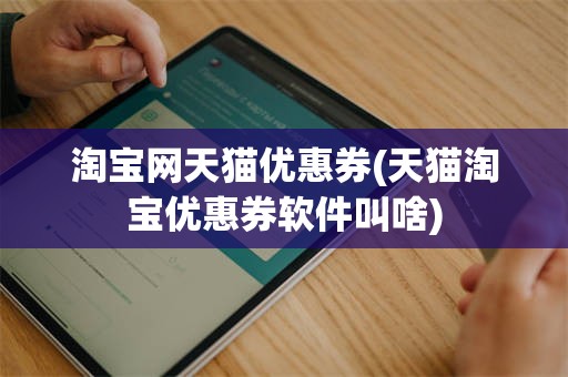 淘宝网天猫优惠券(天猫淘宝优惠券软件叫啥)