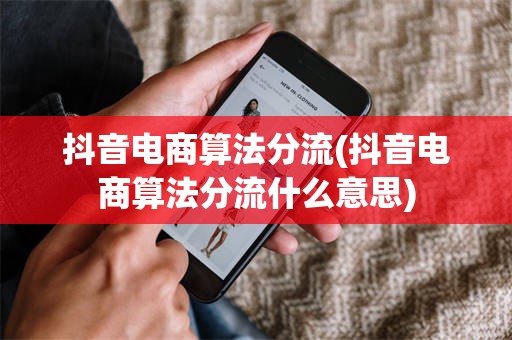 抖音电商算法分流(抖音电商算法分流什么意思)
