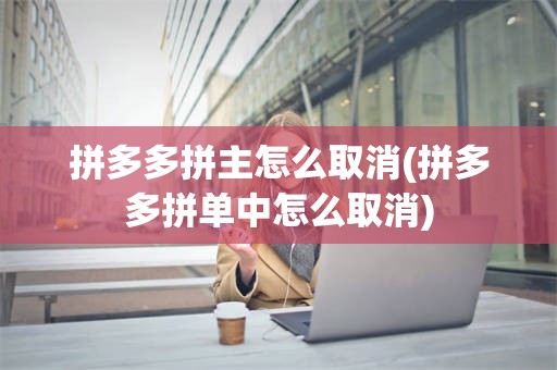 拼多多拼主怎么取消(拼多多拼单中怎么取消)