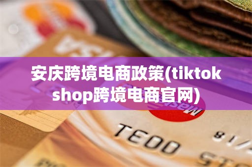 安庆跨境电商政策(tiktokshop跨境电商官网)