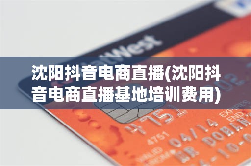 沈阳抖音电商直播(沈阳抖音电商直播基地培训费用)