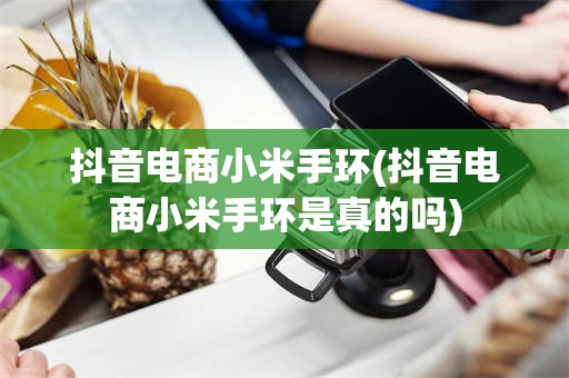 抖音电商小米手环(抖音电商小米手环是真的吗)