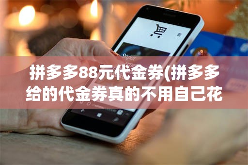拼多多88元代金券(拼多多给的代金券真的不用自己花钱吗?)