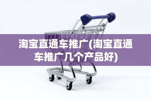 淘宝直通车推广(淘宝直通车推广几个产品好)