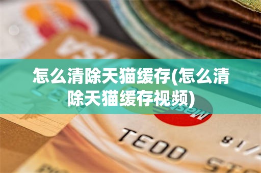 怎么清除天猫缓存(怎么清除天猫缓存视频)