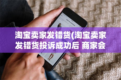 淘宝卖家发错货(淘宝卖家发错货投诉成功后 商家会得到什么处罚)