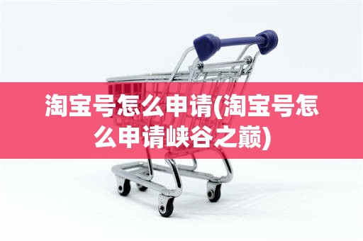 淘宝号怎么申请(淘宝号怎么申请峡谷之巅)
