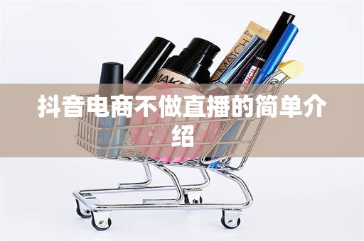 抖音电商不做直播的简单介绍