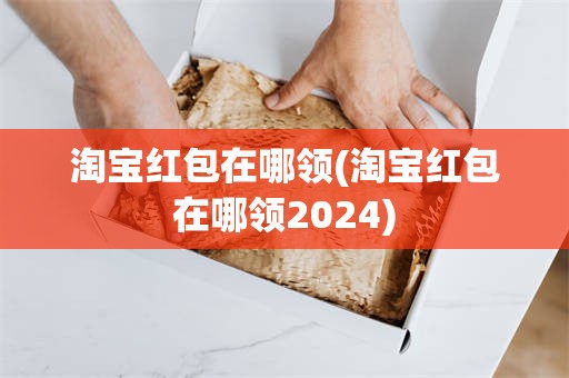 淘宝红包在哪领(淘宝红包在哪领2024)