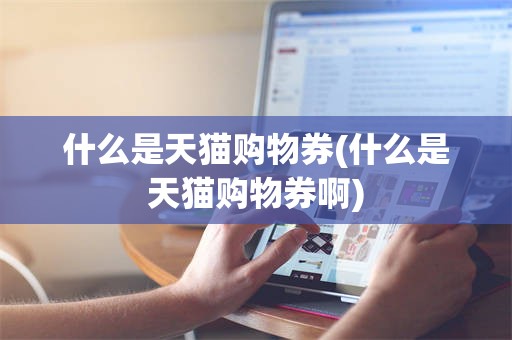 什么是天猫购物券(什么是天猫购物券啊)
