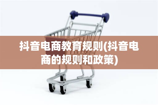 抖音电商教育规则(抖音电商的规则和政策)