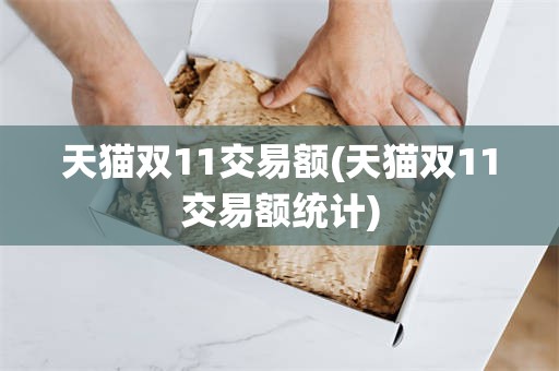 天猫双11交易额(天猫双11交易额统计)