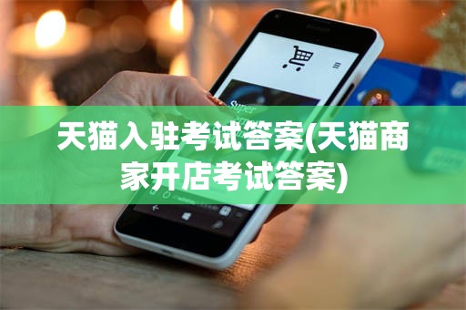 天猫入驻考试答案(天猫商家开店考试答案)