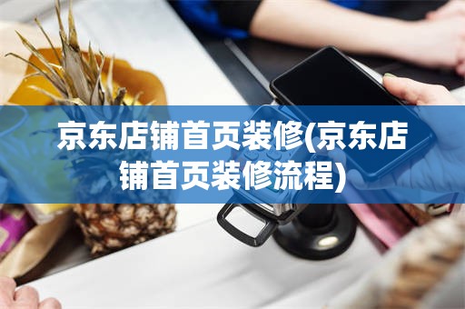 京东店铺首页装修(京东店铺首页装修流程)