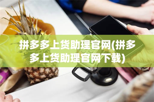 拼多多上货助理官网(拼多多上货助理官网下载)