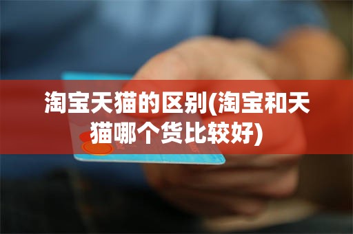 淘宝天猫的区别(淘宝和天猫哪个货比较好)