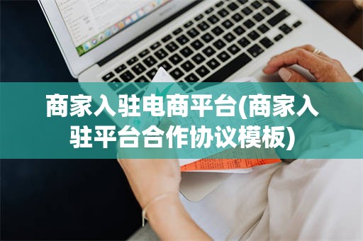 商家入驻电商平台(商家入驻平台合作协议模板)