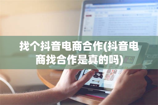 找个抖音电商合作(抖音电商找合作是真的吗)