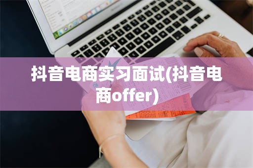 抖音电商实习面试(抖音电商offer)