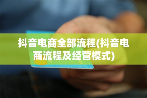 抖音电商全部流程(抖音电商流程及经营模式)