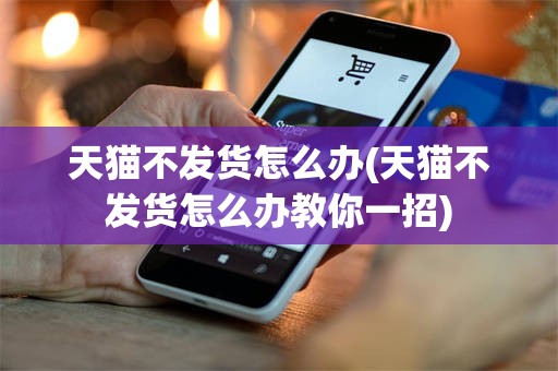 天猫不发货怎么办(天猫不发货怎么办教你一招)
