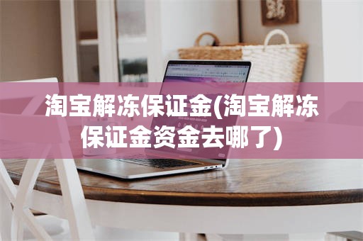 淘宝解冻保证金(淘宝解冻保证金资金去哪了)
