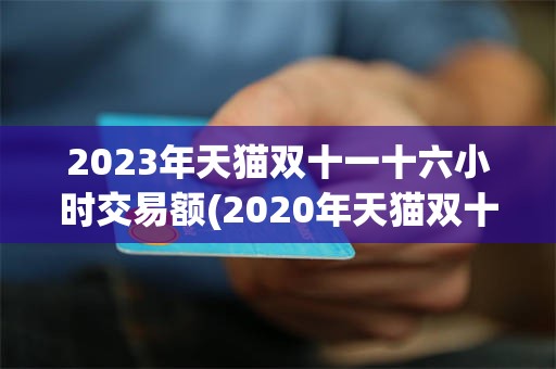 2023年天猫双十一十六小时交易额(2020年天猫双十一当天交易额是多少)