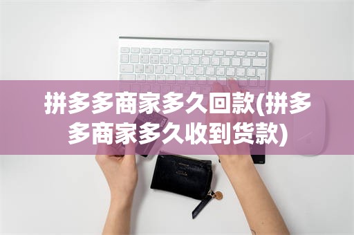 拼多多商家多久回款(拼多多商家多久收到货款)