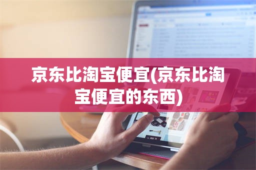 京东比淘宝便宜(京东比淘宝便宜的东西)