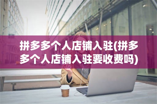 拼多多个人店铺入驻(拼多多个人店铺入驻要收费吗)
