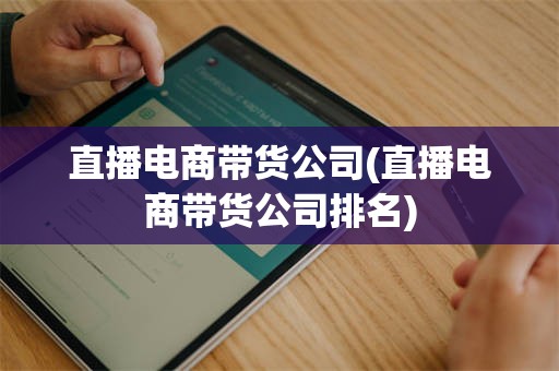 直播电商带货公司(直播电商带货公司排名)
