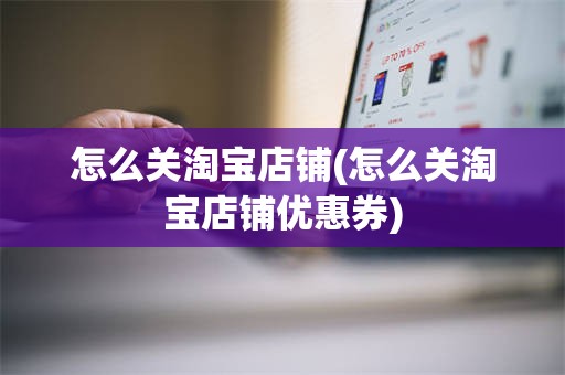 怎么关淘宝店铺(怎么关淘宝店铺优惠券)