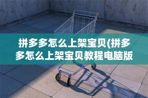 拼多多怎么上架宝贝(拼多多怎么上架宝贝教程电脑版)