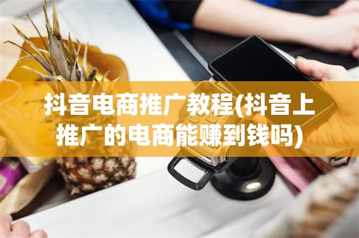 抖音电商推广教程(抖音上推广的电商能赚到钱吗)