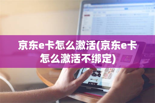 京东e卡怎么激活(京东e卡怎么激活不绑定)