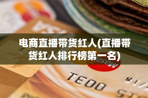 电商直播带货红人(直播带货红人排行榜第一名)